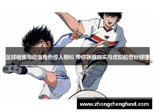 足球明星与动漫角色惊人相似 带你领略现实与虚拟的奇妙碰撞