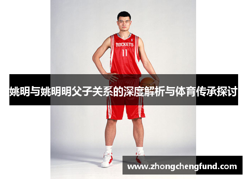姚明与姚明明父子关系的深度解析与体育传承探讨