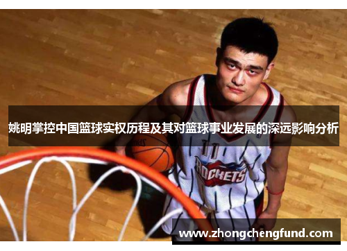 姚明掌控中国篮球实权历程及其对篮球事业发展的深远影响分析