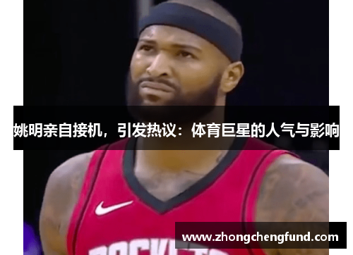姚明亲自接机，引发热议：体育巨星的人气与影响