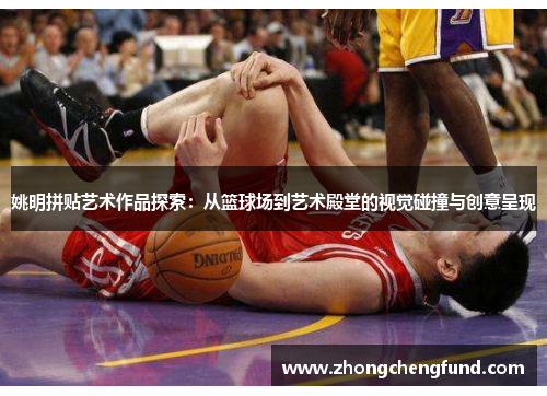 姚明拼贴艺术作品探索：从篮球场到艺术殿堂的视觉碰撞与创意呈现