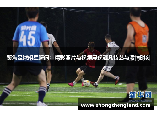 聚焦足球明星瞬间：精彩照片与视频展现超凡技艺与激情时刻