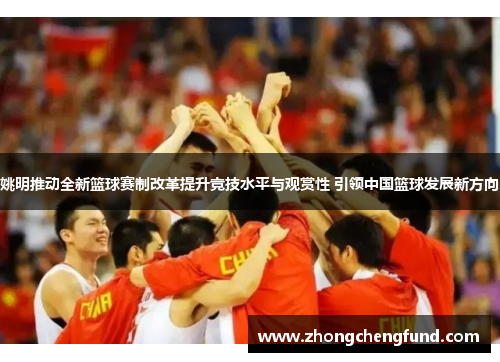 姚明推动全新篮球赛制改革提升竞技水平与观赏性 引领中国篮球发展新方向
