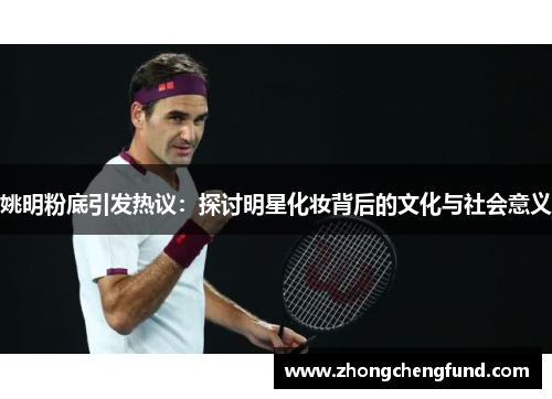 姚明粉底引发热议：探讨明星化妆背后的文化与社会意义