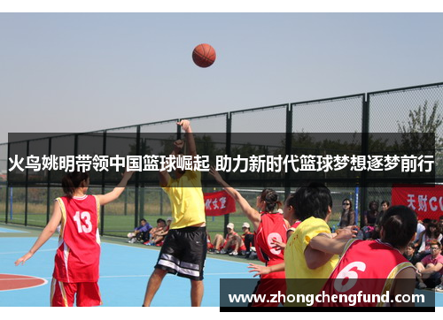 火鸟姚明带领中国篮球崛起 助力新时代篮球梦想逐梦前行