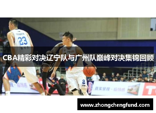 CBA精彩对决辽宁队与广州队巅峰对决集锦回顾