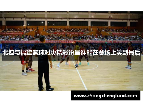 北控与福建篮球对决精彩纷呈谁能在赛场上笑到最后