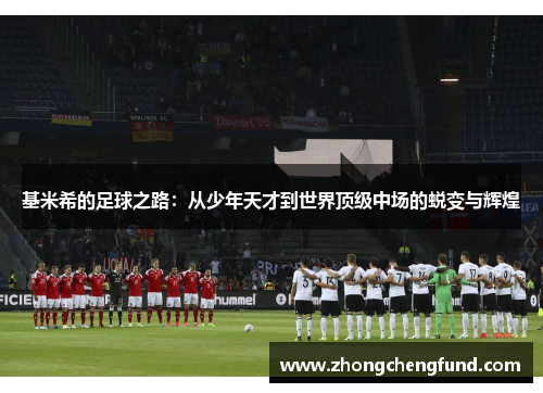 基米希的足球之路：从少年天才到世界顶级中场的蜕变与辉煌