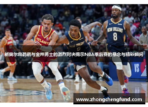 新奥尔良鹈鹕与金州勇士的激烈对决揭示NBA季后赛的悬念与精彩瞬间