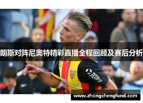 朗斯对阵尼奥特精彩直播全程回顾及赛后分析