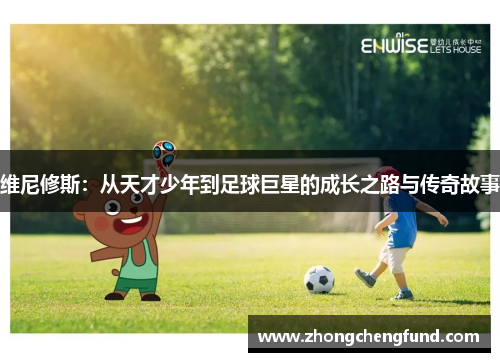 维尼修斯：从天才少年到足球巨星的成长之路与传奇故事